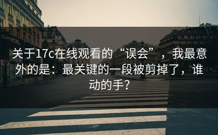 关于17c在线观看的“误会”，我最意外的是：最关键的一段被剪掉了，谁动的手？  第1张