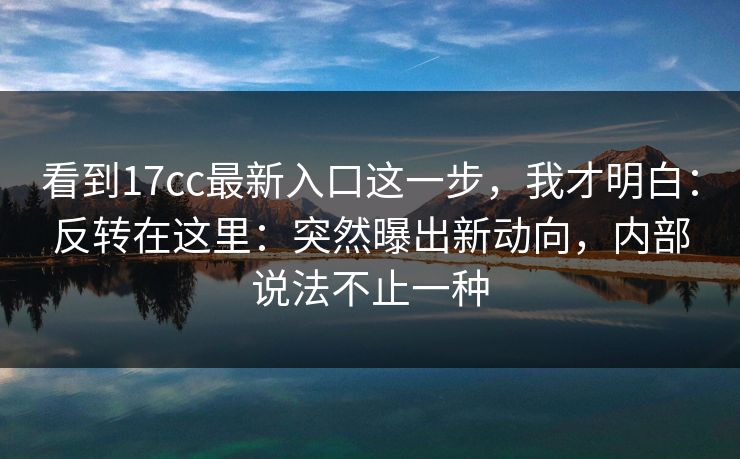 看到17cc最新入口这一步,我才明白:反转在这里:突然曝出新动向,内部说法不止一种 第1张 看到17cc最新入口这一步,我才明白:反转在这里:突然曝出新动向,内部说法不止一种 第1张