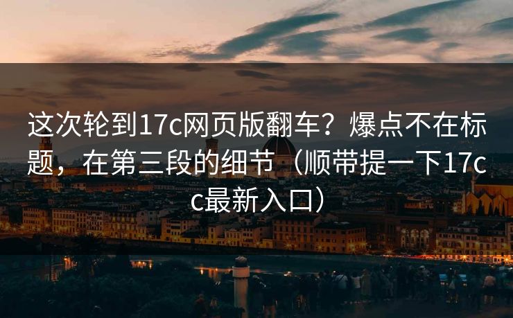 这次轮到17c网页版翻车？爆点不在标题，在第三段的细节（顺带提一下17cc最新入口）  第1张