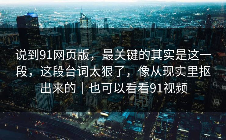 说到91网页版,最关键的其实是这一段,这段台词太狠了,像从现实里抠出来的|也可以看看91视频 第1张 说到91网页版,最关键的其实是这一段,这段台词太狠了,像从现实里抠出来的|也可以看看91视频 第1张
