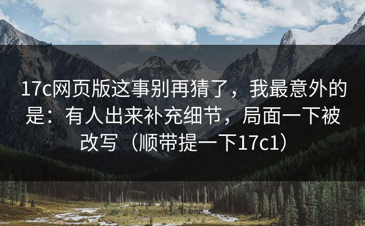17c网页版这事别再猜了，我最意外的是：有人出来补充细节，局面一下被改写（顺带提一下17c1）  第1张