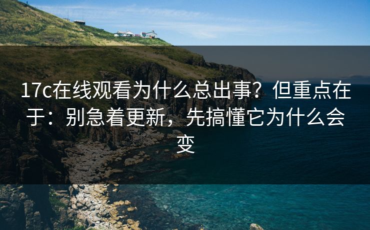17c在线观看为什么总出事?但重点在于:别急着更新,先搞懂它为什么会变 第1张 17c在线观看为什么总出事?但重点在于:别急着更新,先搞懂它为什么会变 第1张