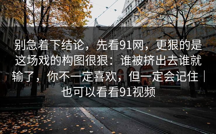 别急着下结论,先看91网,更狠的是这场戏的构图很狠:谁被挤出去谁就输了,你不一定喜欢,但一定会记住|也可以看看91视频 第1张 别急着下结论,先看91网,更狠的是这场戏的构图很狠:谁被挤出去谁就输了,你不一定喜欢,但一定会记住|也可以看看91视频 第1张