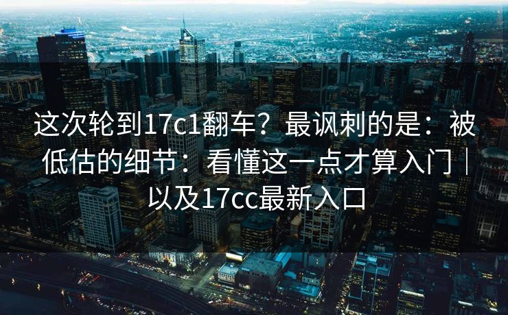 这次轮到17c1翻车?最讽刺的是:被低估的细节:看懂这一点才算入门|以及17cc最新入口 第1张 这次轮到17c1翻车?最讽刺的是:被低估的细节:看懂这一点才算入门|以及17cc最新入口 第1张