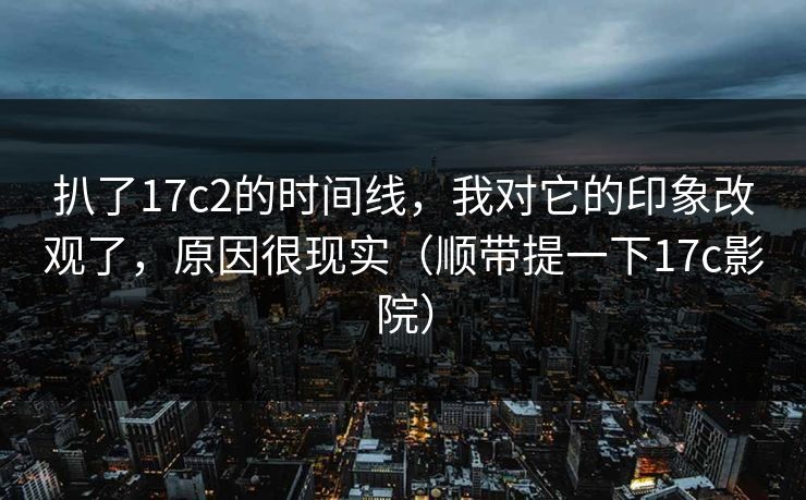 扒了17c2的时间线,我对它的印象改观了,原因很现实(顺带提一下17c影院) 第1张 扒了17c2的时间线,我对它的印象改观了,原因很现实(顺带提一下17c影院) 第1张