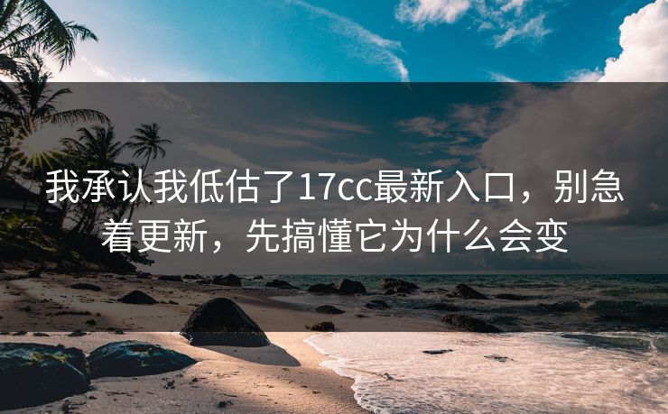 我承认我低估了17cc最新入口，别急着更新，先搞懂它为什么会变  第1张