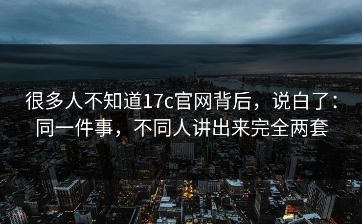 很多人不知道17c官网背后，说白了：同一件事，不同人讲出来完全两套