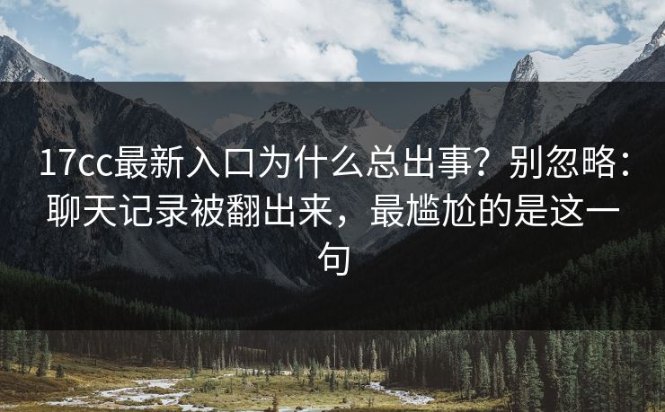 17cc最新入口为什么总出事？别忽略：聊天记录被翻出来，最尴尬的是这一句