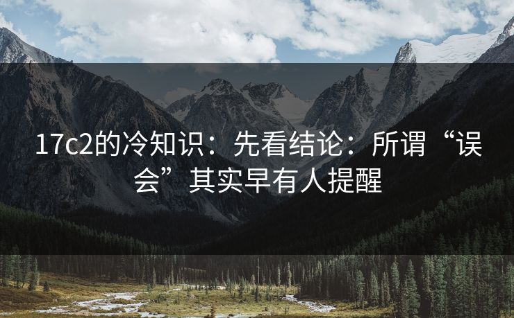 17c2的冷知识：先看结论：所谓“误会”其实早有人提醒