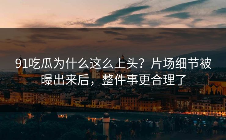 91吃瓜为什么这么上头？片场细节被曝出来后，整件事更合理了