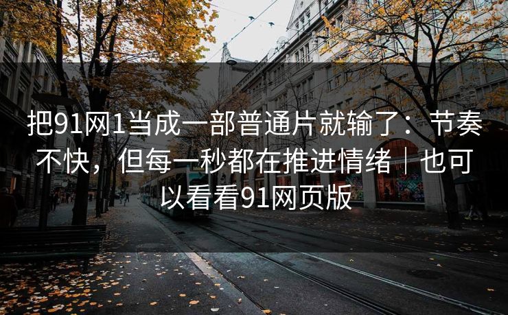 把91网1当成一部普通片就输了:节奏不快,但每一秒都在推进情绪|也可以看看91网页版 把91网1当成一部普通片就输了:节奏不快,但每一秒都在推进情绪|也可以看看91网页版