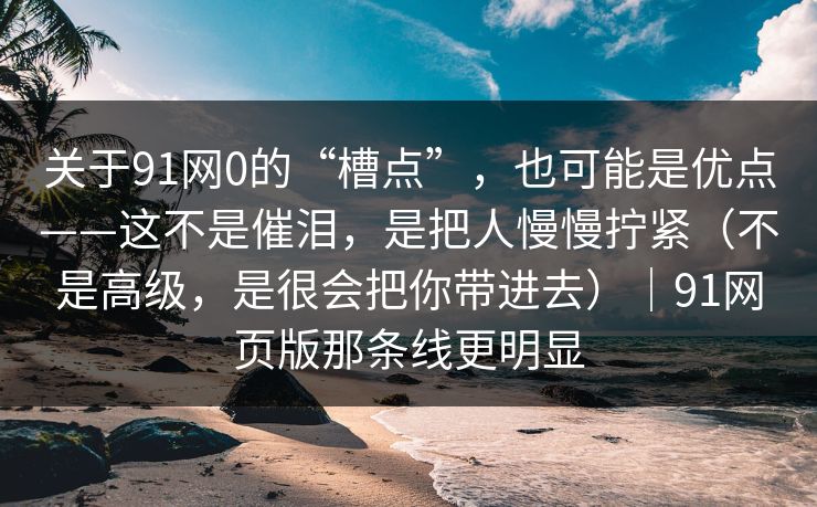 关于91网0的“槽点”,也可能是优点——这不是催泪,是把人慢慢拧紧(不是高级,是很会把你带进去)|91网页版那条线更明显 关于91网0的“槽点”,也可能是优点——这不是催泪,是把人慢慢拧紧(不是高级,是很会把你带进去)|91网页版那条线更明显