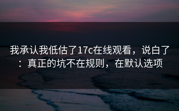 我承认我低估了17c在线观看,说白了:真正的坑不在规则,在默认选项 我承认我低估了17c在线观看,说白了:真正的坑不在规则,在默认选项