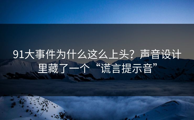 91大事件为什么这么上头？声音设计里藏了一个“谎言提示音”