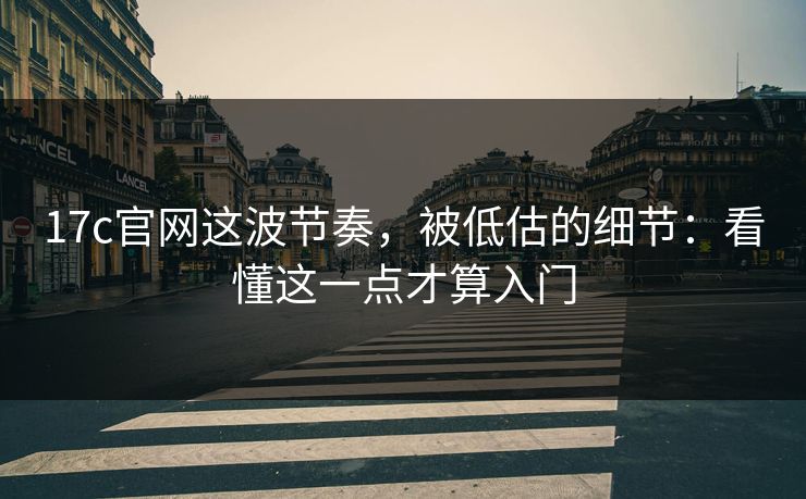17c官网这波节奏，被低估的细节：看懂这一点才算入门