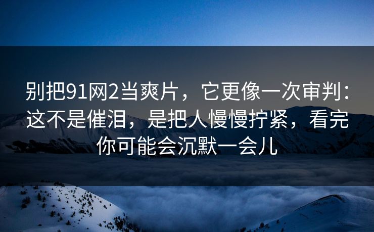 别把91网2当爽片，它更像一次审判：这不是催泪，是把人慢慢拧紧，看完你可能会沉默一会儿