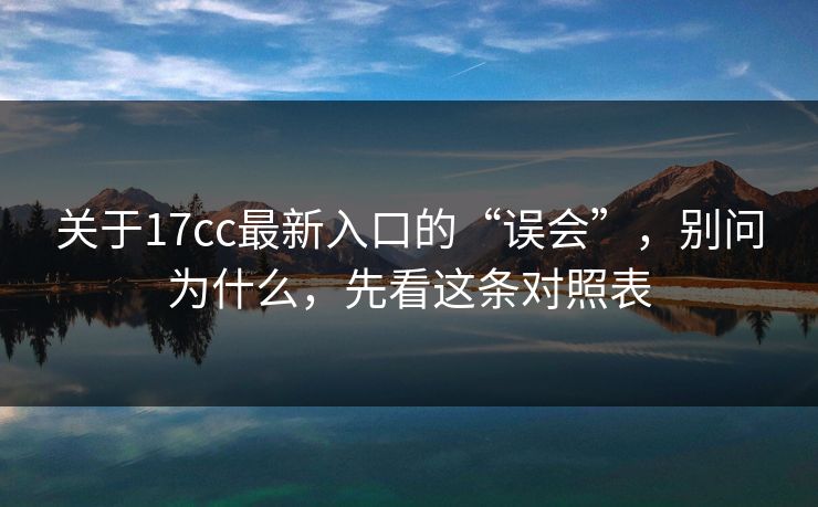关于17cc最新入口的“误会”,别问为什么,先看这条对照表 关于17cc最新入口的“误会”,别问为什么,先看这条对照表