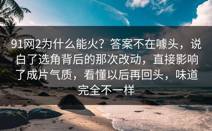 91网2为什么能火?答案不在噱头,说白了选角背后的那次改动,直接影响了成片气质,看懂以后再回头,味道完全不一样 91网2为什么能火?答案不在噱头,说白了选角背后的那次改动,直接影响了成片气质,看懂以后再回头,味道完全不一样