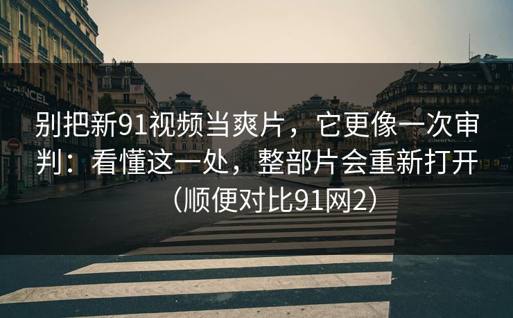 别把新91视频当爽片,它更像一次审判:看懂这一处,整部片会重新打开(顺便对比91网2) 别把新91视频当爽片,它更像一次审判:看懂这一处,整部片会重新打开(顺便对比91网2)