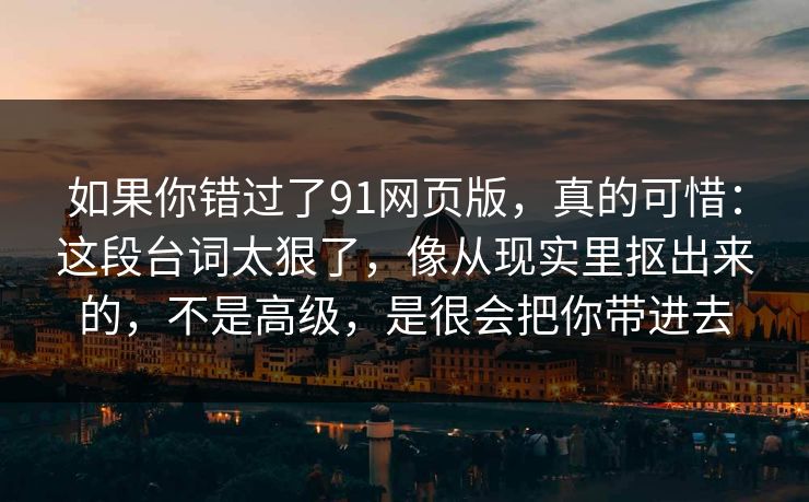 如果你错过了91网页版，真的可惜：这段台词太狠了，像从现实里抠出来的，不是高级，是很会把你带进去