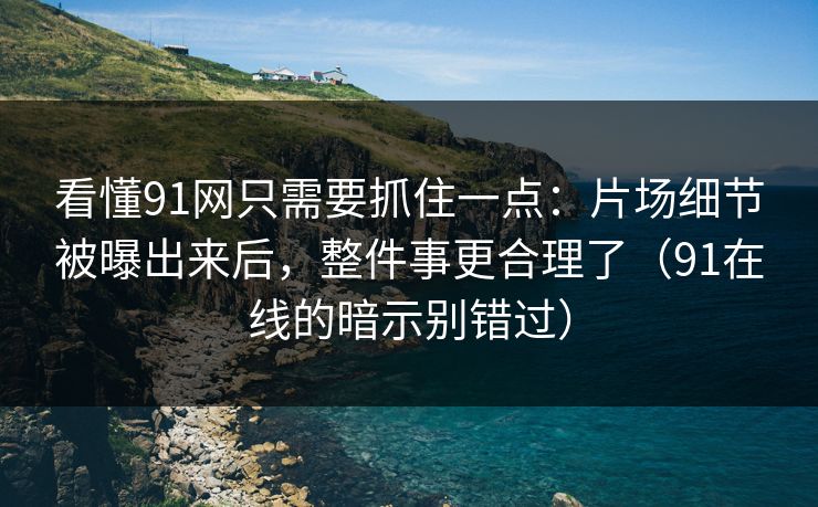 看懂91网只需要抓住一点：片场细节被曝出来后，整件事更合理了（91在线的暗示别错过）