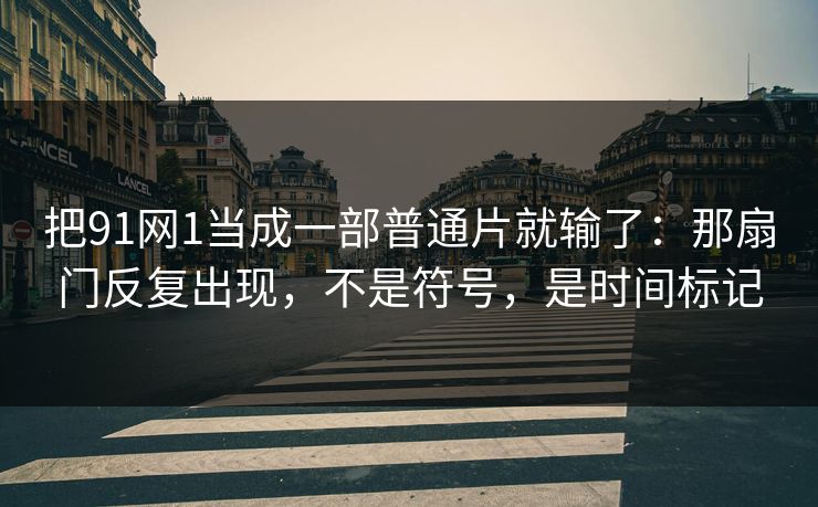 把91网1当成一部普通片就输了：那扇门反复出现，不是符号，是时间标记
