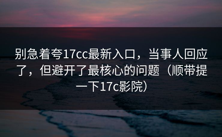 别急着夸17cc最新入口,当事人回应了,但避开了最核心的问题(顺带提一下17c影院) 别急着夸17cc最新入口,当事人回应了,但避开了最核心的问题(顺带提一下17c影院)