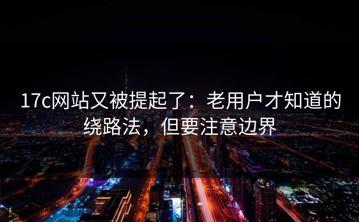 17c网站又被提起了:老用户才知道的绕路法,但要注意边界 第1张 17c网站又被提起了:老用户才知道的绕路法,但要注意边界 第1张