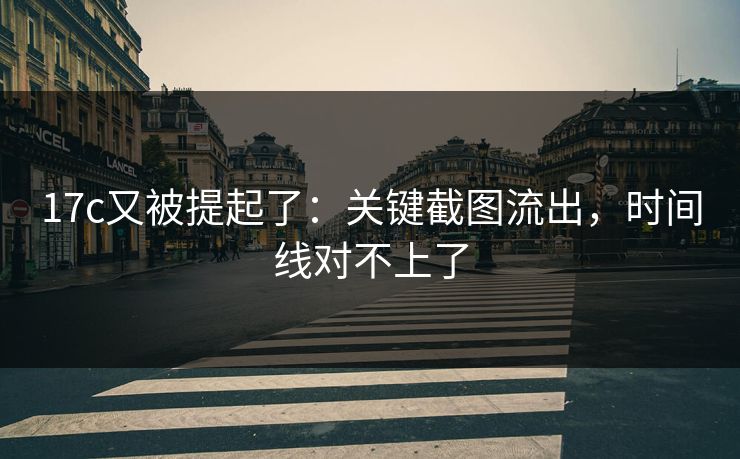 17c又被提起了:关键截图流出,时间线对不上了 17c又被提起了:关键截图流出,时间线对不上了