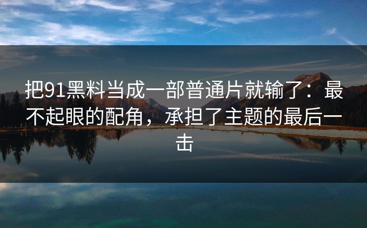 把91黑料当成一部普通片就输了:最不起眼的配角,承担了主题的最后一击 第1张 把91黑料当成一部普通片就输了:最不起眼的配角,承担了主题的最后一击 第1张