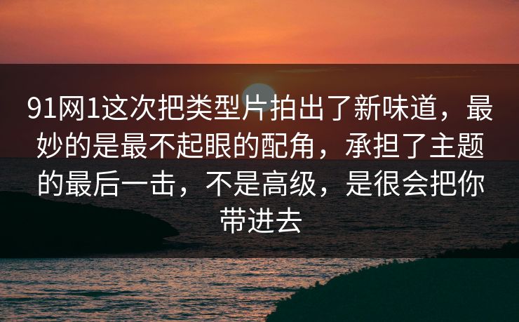 91网1这次把类型片拍出了新味道,最妙的是最不起眼的配角,承担了主题的最后一击,不是高级,是很会把你带进去 第1张 91网1这次把类型片拍出了新味道,最妙的是最不起眼的配角,承担了主题的最后一击,不是高级,是很会把你带进去 第1张