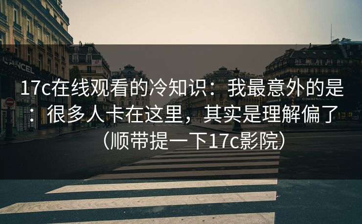 17c在线观看的冷知识:我最意外的是:很多人卡在这里,其实是理解偏了(顺带提一下17c影院) 第1张 17c在线观看的冷知识:我最意外的是:很多人卡在这里,其实是理解偏了(顺带提一下17c影院) 第1张