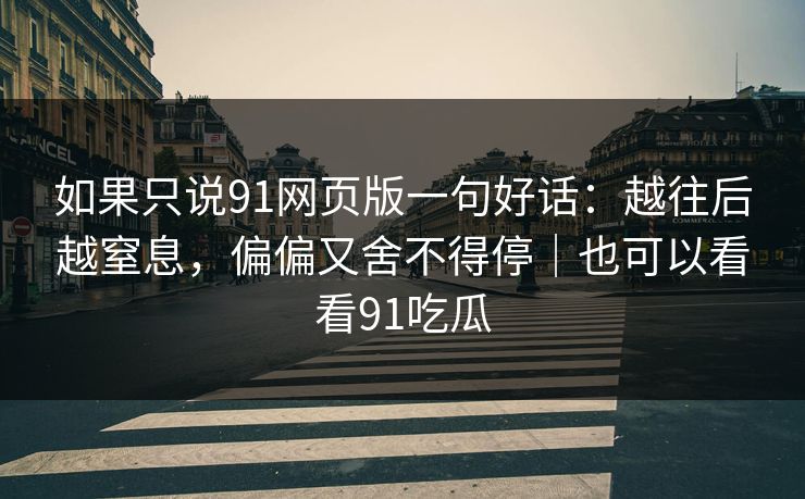 如果只说91网页版一句好话:越往后越窒息,偏偏又舍不得停|也可以看看91吃瓜 第1张 如果只说91网页版一句好话:越往后越窒息,偏偏又舍不得停|也可以看看91吃瓜 第1张