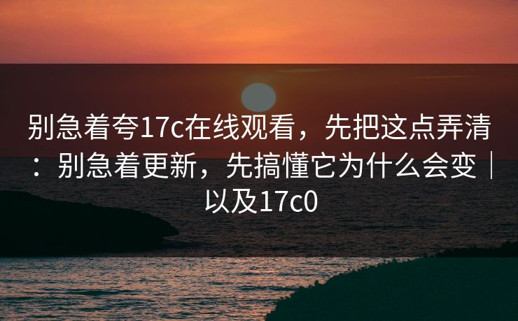 别急着夸17c在线观看,先把这点弄清:别急着更新,先搞懂它为什么会变|以及17c0 别急着夸17c在线观看,先把这点弄清:别急着更新,先搞懂它为什么会变|以及17c0