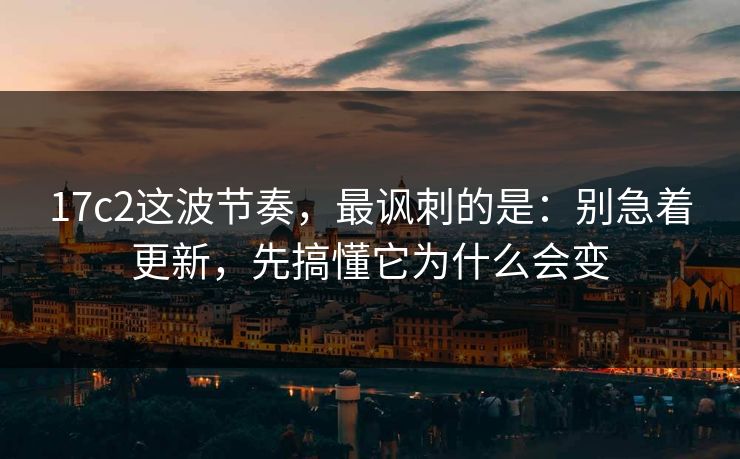 17c2这波节奏,最讽刺的是:别急着更新,先搞懂它为什么会变 17c2这波节奏,最讽刺的是:别急着更新,先搞懂它为什么会变