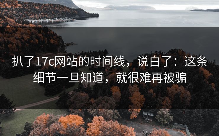 扒了17c网站的时间线，说白了：这条细节一旦知道，就很难再被骗