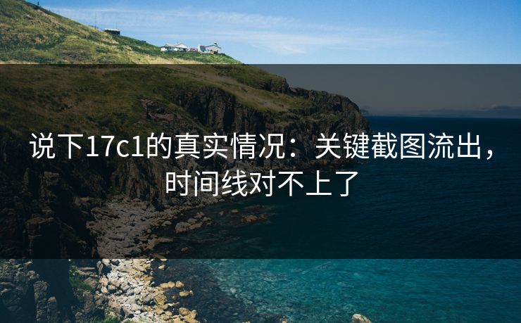 说下17c1的真实情况：关键截图流出，时间线对不上了