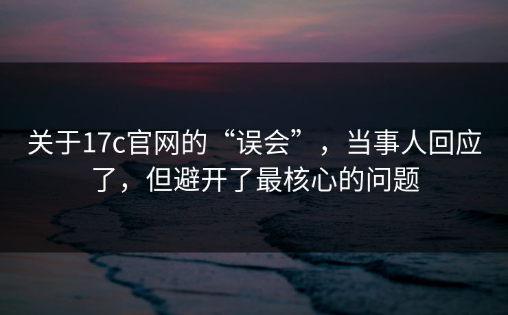关于17c官网的“误会”,当事人回应了,但避开了最核心的问题 关于17c官网的“误会”,当事人回应了,但避开了最核心的问题