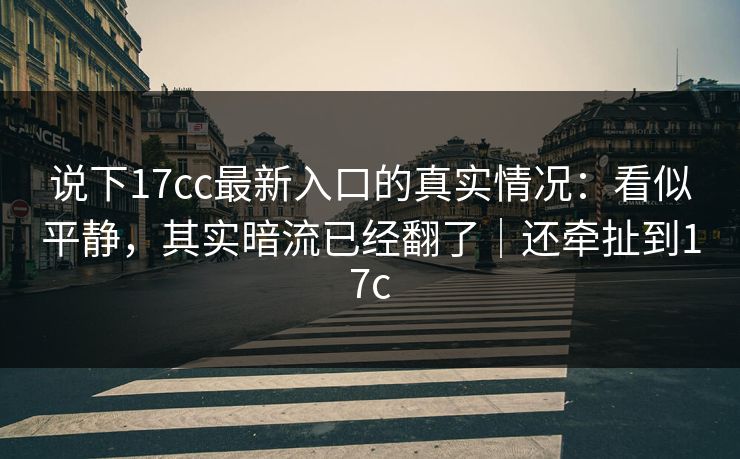 说下17cc最新入口的真实情况：看似平静，其实暗流已经翻了｜还牵扯到17c
