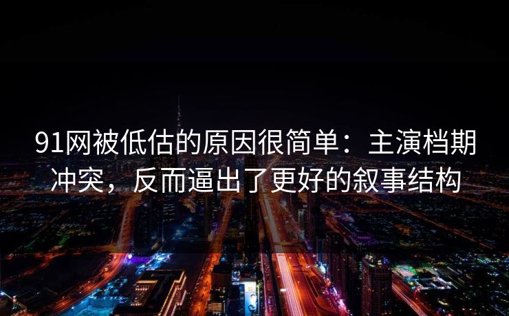 91网被低估的原因很简单：主演档期冲突，反而逼出了更好的叙事结构  第1张