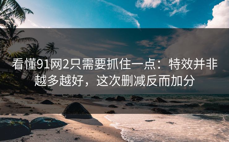看懂91网2只需要抓住一点:特效并非越多越好,这次删减反而加分 第1张 看懂91网2只需要抓住一点:特效并非越多越好,这次删减反而加分 第1张