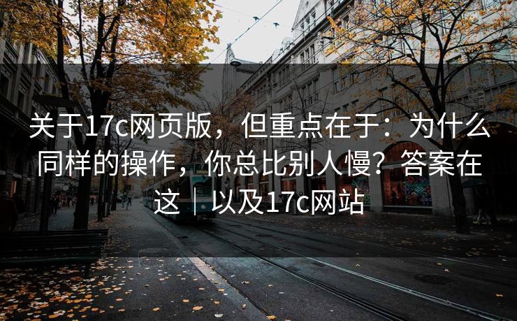 关于17c网页版，但重点在于：为什么同样的操作，你总比别人慢？答案在这｜以及17c网站  第1张