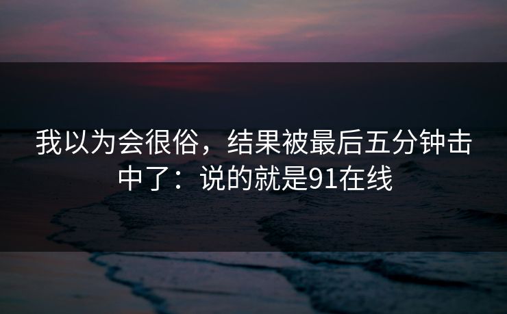 我以为会很俗,结果被最后五分钟击中了:说的就是91在线 第1张 我以为会很俗,结果被最后五分钟击中了:说的就是91在线 第1张