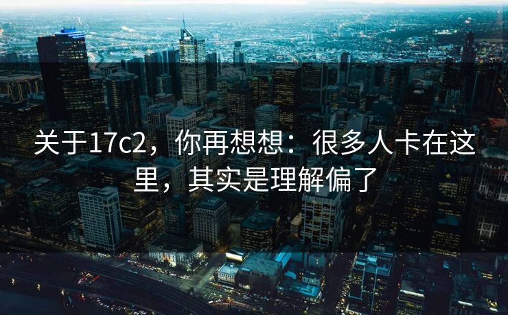 关于17c2,你再想想:很多人卡在这里,其实是理解偏了 第1张 关于17c2,你再想想:很多人卡在这里,其实是理解偏了 第1张