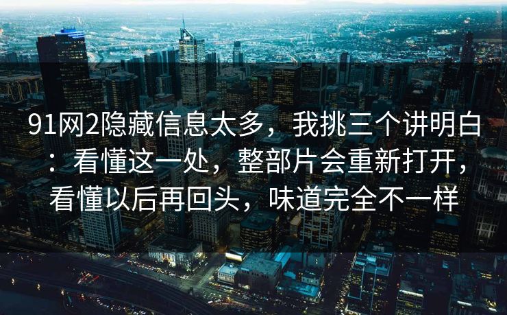 91网2隐藏信息太多,我挑三个讲明白:看懂这一处,整部片会重新打开,看懂以后再回头,味道完全不一样 第1张 91网2隐藏信息太多,我挑三个讲明白:看懂这一处,整部片会重新打开,看懂以后再回头,味道完全不一样 第1张