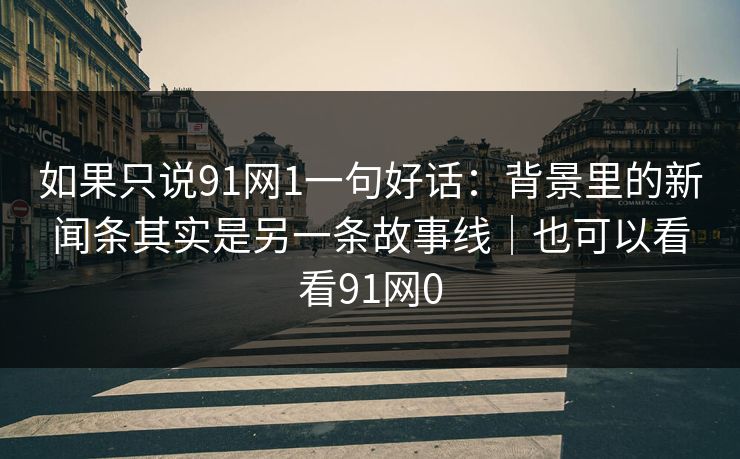 如果只说91网1一句好话：背景里的新闻条其实是另一条故事线｜也可以看看91网0  第1张