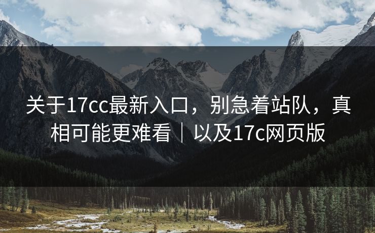 关于17cc最新入口，别急着站队，真相可能更难看｜以及17c网页版  第1张