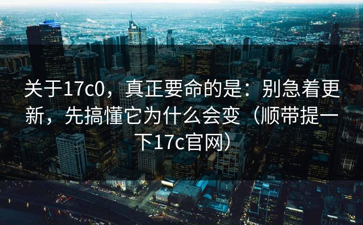 关于17c0，真正要命的是：别急着更新，先搞懂它为什么会变（顺带提一下17c官网）  第1张