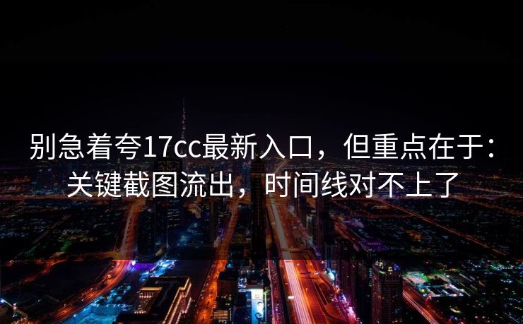 别急着夸17cc最新入口,但重点在于:关键截图流出,时间线对不上了 第1张 别急着夸17cc最新入口,但重点在于:关键截图流出,时间线对不上了 第1张
