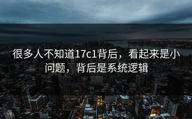 很多人不知道17c1背后，看起来是小问题，背后是系统逻辑  第1张